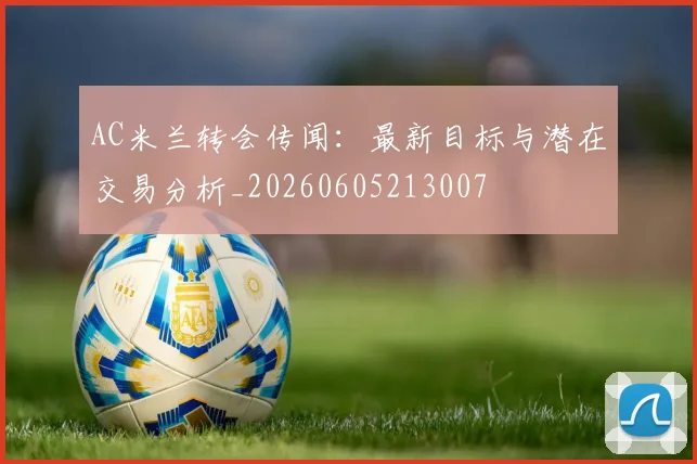 AC米兰转会传闻：最新目标与潜在交易分析_20260605213007
