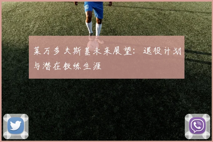 莱万多夫斯基未来展望：退役计划与潜在教练生涯