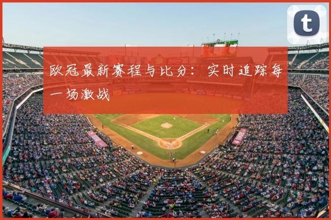 欧冠最新赛程与比分:实时追踪每一场激战