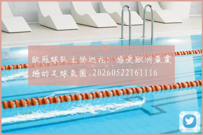 欧冠球队主场巡礼:感受欧洲最震撼的足球氛围_20260522161116