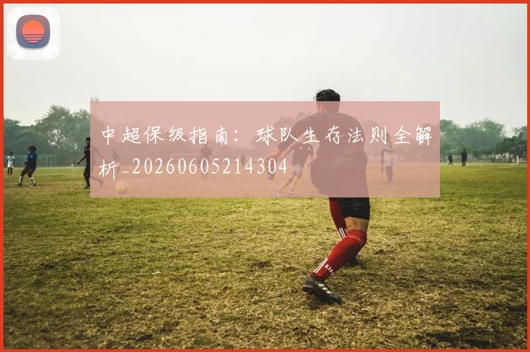 中超保级指南：球队生存法则全解析_20260605214304