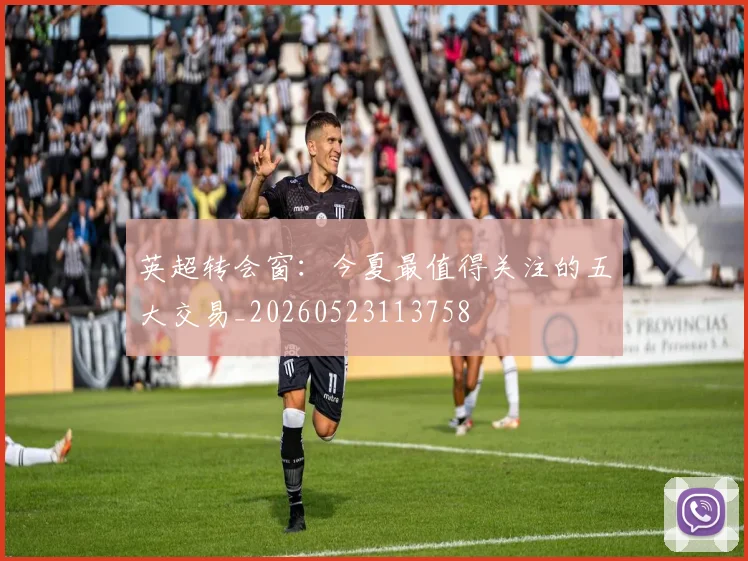 英超转会窗：今夏最值得关注的五大交易_20260523113758