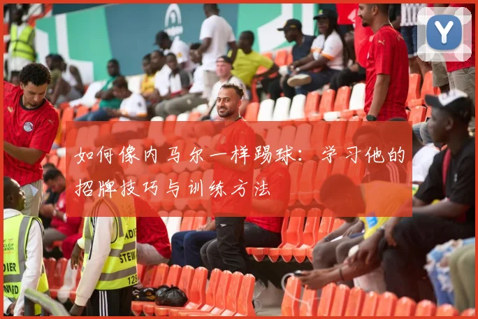 如何像内马尔一样踢球:学习他的招牌技巧与训练方法