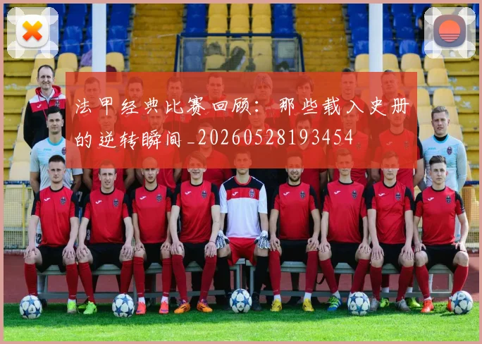 法甲经典比赛回顾：那些载入史册的逆转瞬间_20260528193454