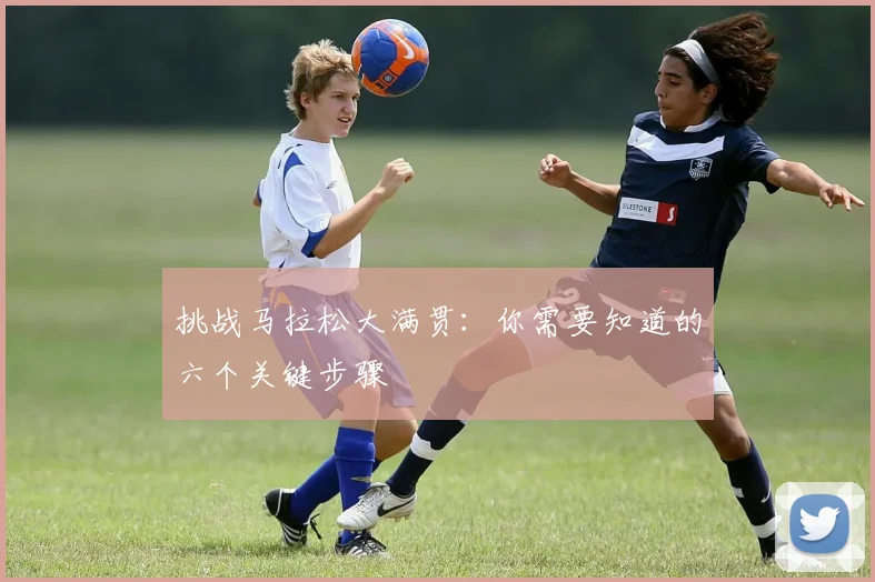 挑战马拉松大满贯：你需要知道的六个关键步骤