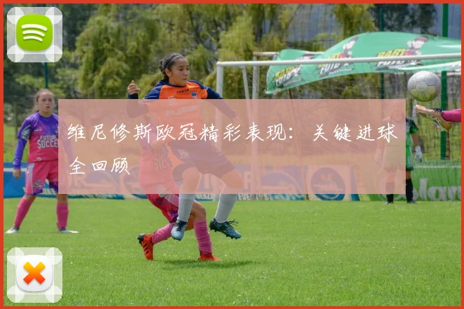 维尼修斯欧冠精彩表现:关键进球全回顾