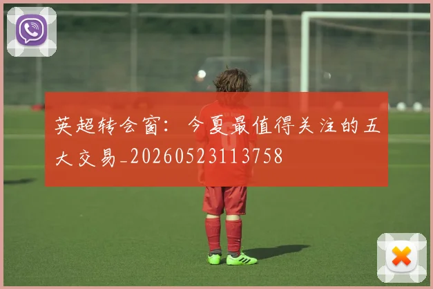 英超转会窗:今夏最值得关注的五大交易_20260523113758