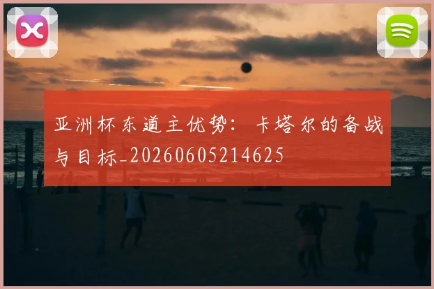 亚洲杯东道主优势:卡塔尔的备战与目标_20260605214625