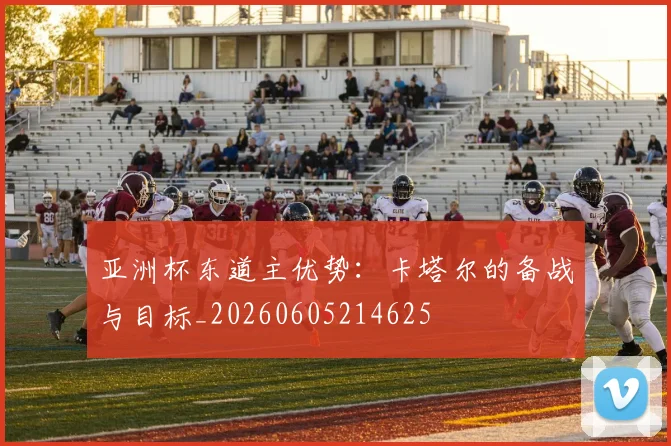 亚洲杯东道主优势：卡塔尔的备战与目标_20260605214625