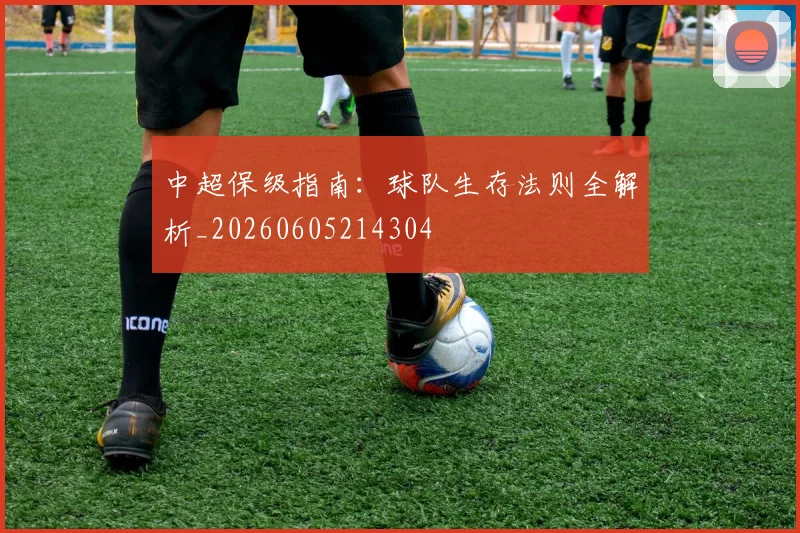 中超保级指南：球队生存法则全解析_20260605214304